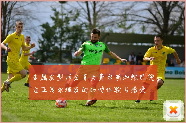 专属发型师分享为费尔明加维巴德吉亚马尔理发的独特体验与感受